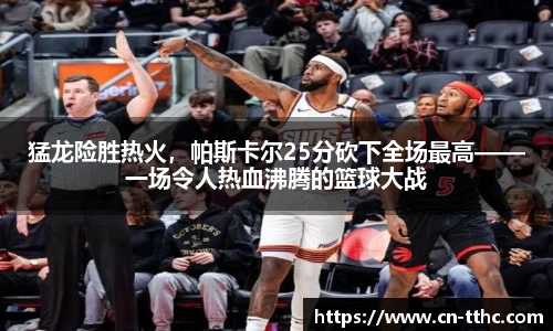 猛龙险胜热火，帕斯卡尔25分砍下全场最高——一场令人热血沸腾的篮球大战
