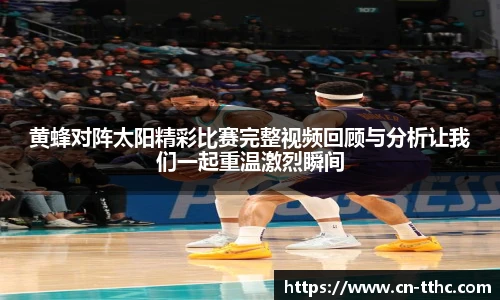 黄蜂对阵太阳精彩比赛完整视频回顾与分析让我们一起重温激烈瞬间