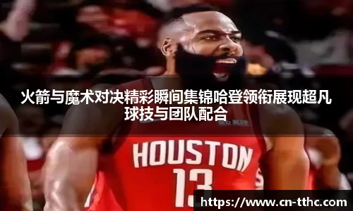 火箭与魔术对决精彩瞬间集锦哈登领衔展现超凡球技与团队配合