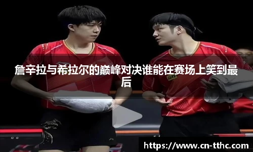 詹辛拉与希拉尔的巅峰对决谁能在赛场上笑到最后