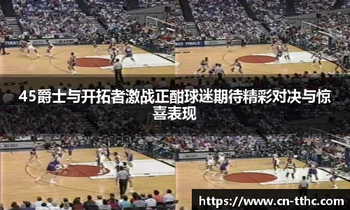 45爵士与开拓者激战正酣球迷期待精彩对决与惊喜表现